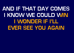 AND IF THAT DAY COMES
I KNOW WE COULD WIN
I WONDER IF I'LL
EVER SEE YOU AGAIN