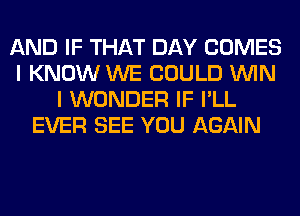 AND IF THAT DAY COMES
I KNOW WE COULD WIN
I WONDER IF I'LL
EVER SEE YOU AGAIN