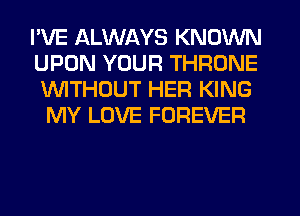 I'VE ALWAYS KNOWN
UPON YOUR THRONE
WITHOUT HER KING

MY LOVE FOREVER