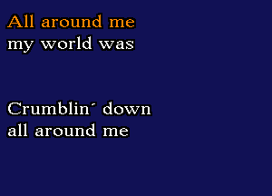 All around me
my world was

Crumblin' down
all around me