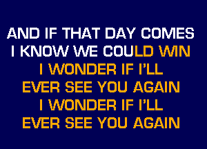 AND IF THAT DAY COMES
I KNOW WE COULD ININ
I WONDER IF I'LL
EVER SEE YOU AGAIN
I WONDER IF I'LL
EVER SEE YOU AGAIN