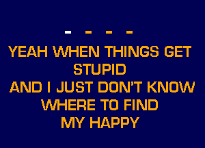 YEAH WHEN THINGS GET
STUPID
AND I JUST DON'T KNOW
WHERE TO FIND
MY HAPPY