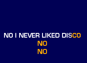 NO I NEVER LIKED DISCO
N0
N0