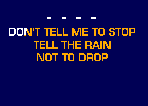 DON'T TELL ME TO STOP
TELL THE RAIN

NOT TO DROP