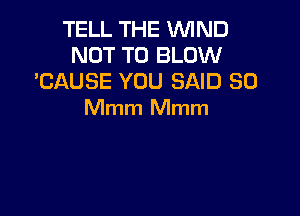 TELL THE WIND
NOT TO BLOW
'CAUSE YOU SAID SO

Mmm Mmm