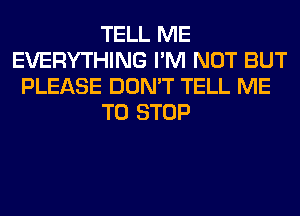 TELL ME
EVERYTHING I'M NOT BUT
PLEASE DON'T TELL ME
TO STOP