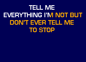 TELL ME
EVERYTHING I'M NOT BUT
DON'T EVER TELL ME
TO STOP