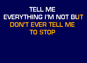 TELL ME
EVERYTHING I'M NOT BUT
DON'T EVER TELL ME
TO STOP