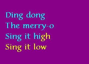 Ding dong
The merry-o

Sing it high
Sing it low