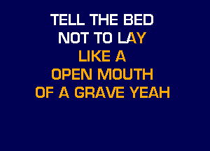 TELL THE BED
NOT TO LAY
LIKE A
OPEN MOUTH

OF A GRAVE YEAH