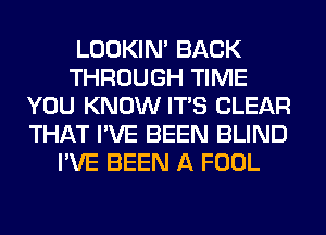 LOOKIN' BACK
THROUGH TIME
YOU KNOW ITS CLEAR
THAT I'VE BEEN BLIND
I'VE BEEN A FOOL