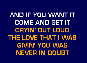 AND IF YOU WANT IT
COME AND GET IT
CRYIN' OUT LOUD

THE LOVE THAT I WAS

GIVIM YOU WAS
NEVER IN DOUBT