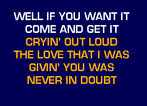 WELL IF YOU WANT IT
COME AND GET IT
CRYIN' OUT LOUD

THE LOVE THAT I WAS

GIVIM YOU WAS
NEVER IN DOUBT