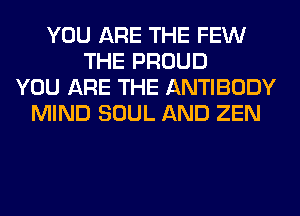 YOU ARE THE FEW
THE PROUD
YOU ARE THE ANTIBODY
MIND SOUL AND ZEN