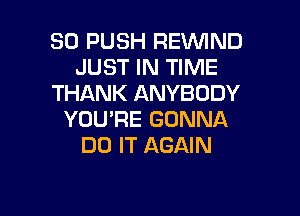 SO PUSH FIE'WIND
JUST IN TIME
THANK ANYBODY

YOU'RE GONNA
DO IT AGAIN