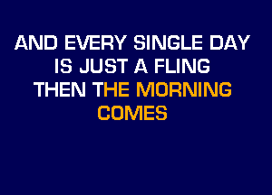 AND EVERY SINGLE DAY
IS JUST A FLING
THEN THE MORNING
COMES