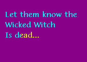 Let them know the
Wicked Witch

Is dead...