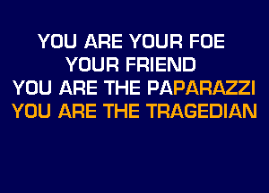 YOU ARE YOUR FOE
YOUR FRIEND
YOU ARE THE PAPARAZZI
YOU ARE THE TRAGEDIAN