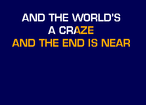 AND THE WORLD'S
A CRAZE
AND THE END IS NEAR