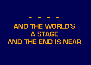 AND THE WORLD'S

A STAGE
AND THE END IS NEAR