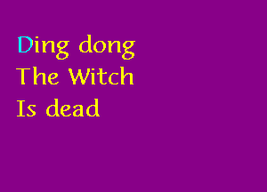 Ding dong
The Witch

Is dead