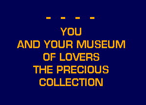 YOU
AND YOUR MUSEUM

OF LOVERS
THE PRECIOUS
COLLECTION