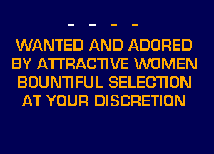 WANTED AND ADORED
BY ATTRACTIVE WOMEN
BOUNTIFUL SELECTION
AT YOUR DISCRETION