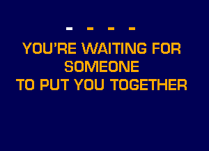 YOU'RE WAITING FOR
SOMEONE
TO PUT YOU TOGETHER