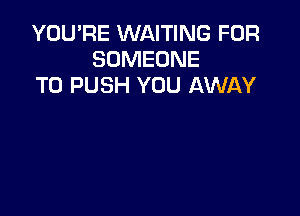 YOU'RE WAITING FOR
SOMEONE
TO PUSH YOU AWAY