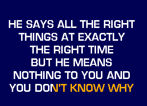 HE SAYS ALL THE RIGHT
THINGS AT EXACTLY
THE RIGHT TIME
BUT HE MEANS
NOTHING TO YOU AND
YOU DON'T KNOW WHY