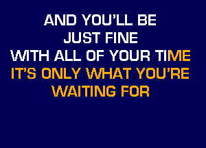AND YOU'LL BE
JUST FINE
WITH ALL OF YOUR TIME
ITS ONLY WHAT YOU'RE
WAITING FOR