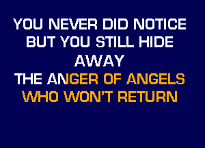 YOU NEVER DID NOTICE
BUT YOU STILL HIDE
AWAY
THE ANGER 0F ANGELS
WHO WON'T RETURN