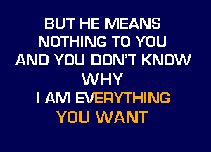 BUT HE MEANS
NOTHING TO YOU
AND YOU DON'T KNOW

WHY
I AM EVERYTHING

YOU WANT