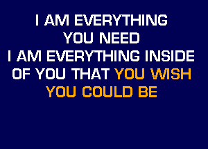 I AM EVERYTHING
YOU NEED
I AM EVERYTHING INSIDE
OF YOU THAT YOU WISH
YOU COULD BE