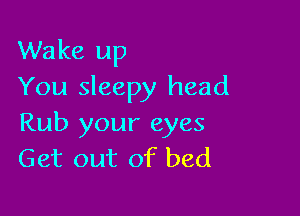 Wake up
You sleepy head

Rub your eyes
Get out of bed