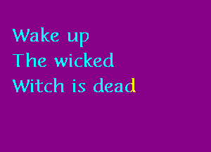 Wake up
The wicked

Witch is dead