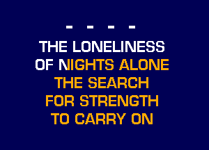 THE LONELINESS
0F NIGHTS ALONE
THE SEARCH
FOR STRENGTH

TO CARRY ON I