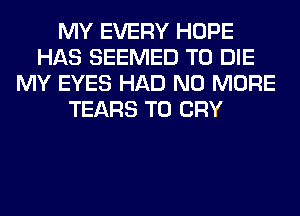 MY EVERY HOPE
HAS SEEMED TO DIE
MY EYES HAD NO MORE
TEARS T0 CRY