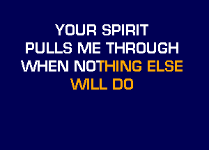 YOUR SPIRIT
PULLS ME THROUGH
WHEN NOTHING ELSE
WILL DO