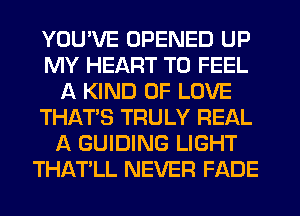 YOU'VE OPENED UP
MY HEART T0 FEEL
A KIND OF LOVE
THAT'S TRULY REAL
A GUIDING LIGHT
THATLL NEVER FADE