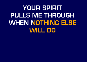 YOUR SPIRIT
PULLS ME THROUGH
WHEN NOTHING ELSE
WILL DO