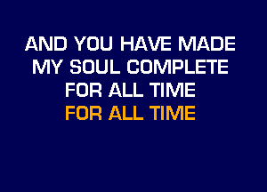 AND YOU HAVE MADE
MY SOUL COMPLETE
FOR ALL TIME
FOR ALL TIME