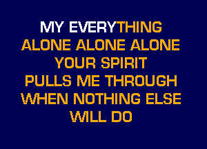 MY EVERYTHING
ALONE ALONE ALONE
YOUR SPIRIT
PULLS ME THROUGH
WHEN NOTHING ELSE
WILL DO