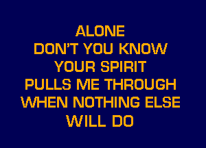 ALONE
DON'T YOU KNOW
YOUR SPIRIT
PULLS ME THROUGH
WHEN NOTHING ELSE

WILL DO