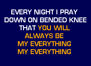 EVERY NIGHT I PRAY
DOWN ON BENDED KNEE
THAT YOU WILL
ALWAYS BE
MY EVERYTHING
MY EVERYTHING