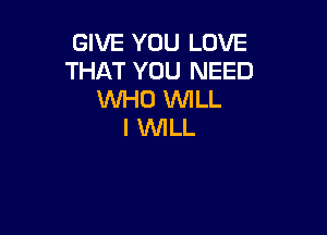 GIVE YOU LOVE
THAT YOU NEED
WHO WLL

I 1U'VILL