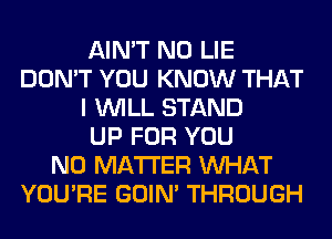 AIN'T N0 LIE
DON'T YOU KNOW THAT
I WILL STAND
UP FOR YOU
NO MATTER WHAT
YOU'RE GOIN' THROUGH