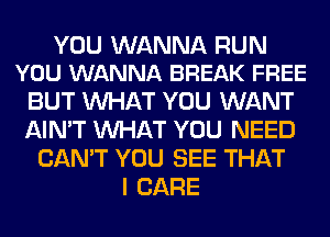 YOU WANNA RUN
YOU WANNA BREAK FREE

BUT WHAT YOU WANT
AIN'T WHAT YOU NEED
CAN'T YOU SEE THAT
I CARE