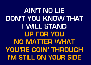 AIN'T N0 LIE
DON'T YOU KNOW THAT
I WILL STAND
UP FOR YOU
NO MATTER WHAT

YOU'RE GOIN' THROUGH
I'M STILL ON YOUR SIDE