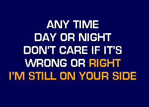 ANY TIME
DAY 0R NIGHT
DON'T CARE IF ITS
WRONG 0R RIGHT
I'M STILL ON YOUR SIDE